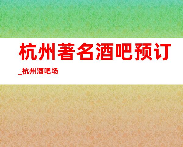 杭州著名酒吧预订_杭州酒吧场所娱乐会所软包预订