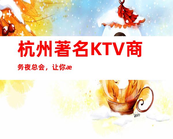 杭州著名KTV商务夜总会，让你感受到杭州的夜生活是多