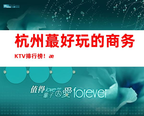 杭州蕞好玩的商务KTV排行榜!杭州十大商务KTV有哪些?