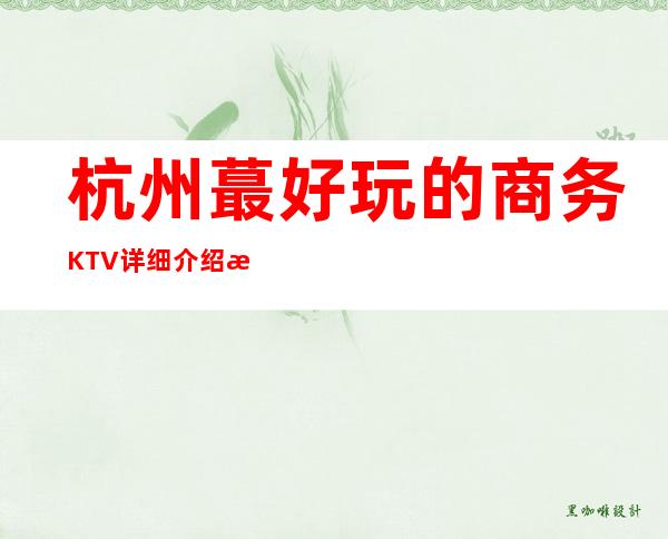 杭州蕞好玩的商务KTV详细介绍攻略! 杭州花都国际俱乐部怎么样
