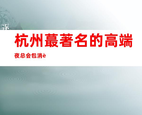 杭州蕞著名的高端夜总会包消费折扣 你玩过几家?