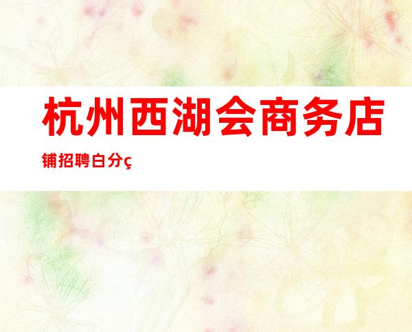 杭州西湖会商务店铺招聘白分白上班率轻松好上班