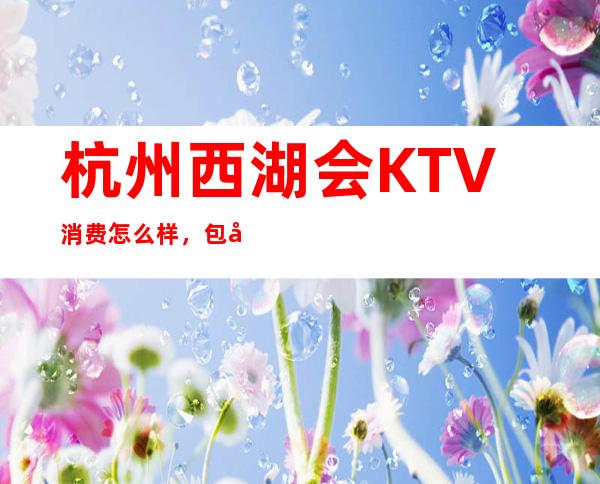杭州西湖会KTV消费怎么样，包厢低消-人均消费多少。