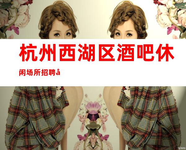 杭州西湖区酒吧休闲场所招聘员工高薪起可兼职包住宿