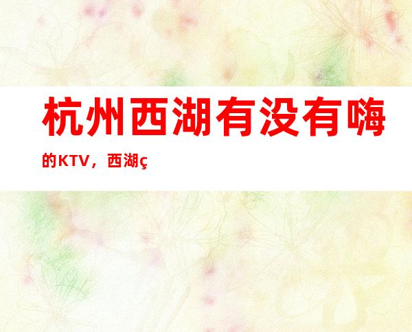 杭州西湖有没有嗨的KTV，西湖玩得比较开的ktv有哪些。