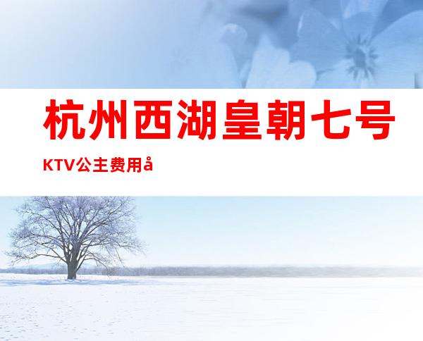 杭州西湖皇朝七号KTV公主费用多少？包厢预定方式。