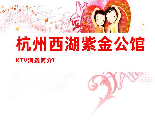 杭州西湖紫金公馆KTV消费简介，紫金公馆KTV攻略玩法。