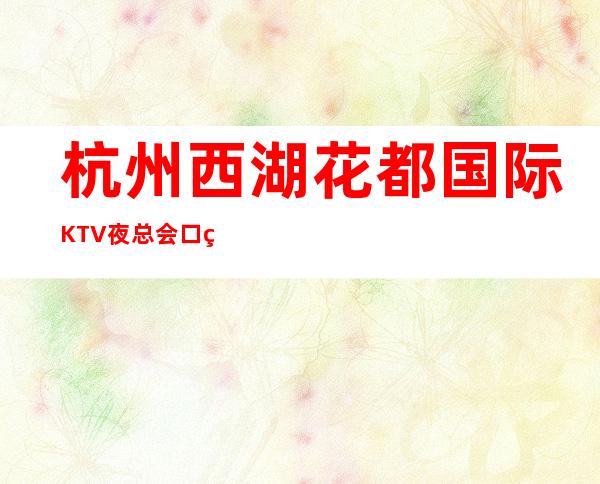 杭州西湖花都国际KTV夜总会口碑好评价高