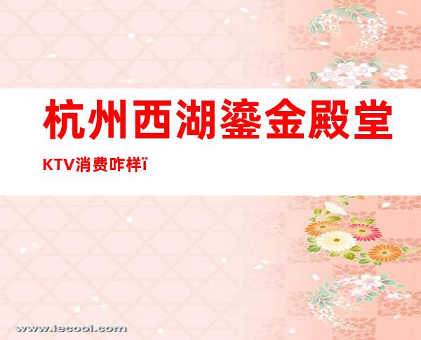 杭州西湖鎏金殿堂KTV消费咋样？玩得开吗有什么服务。
