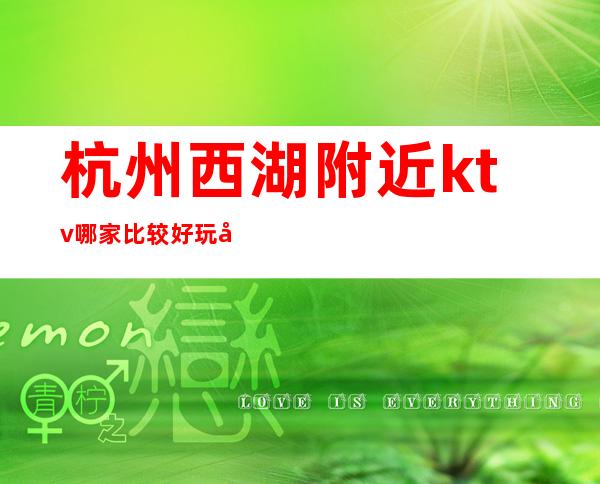 杭州西湖附近ktv哪家比较好玩啊、更高适合应酬的夜总会