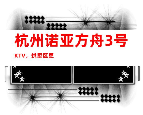 杭州诺亚方舟3号KTV，拱墅区更好玩的高档商务KTV。