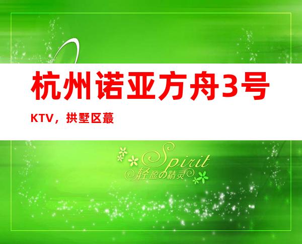杭州诺亚方舟3号KTV，拱墅区蕞好玩的高档商务KTV。