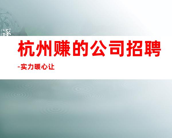 杭州赚的公司招聘-实力暖心让你安心赚