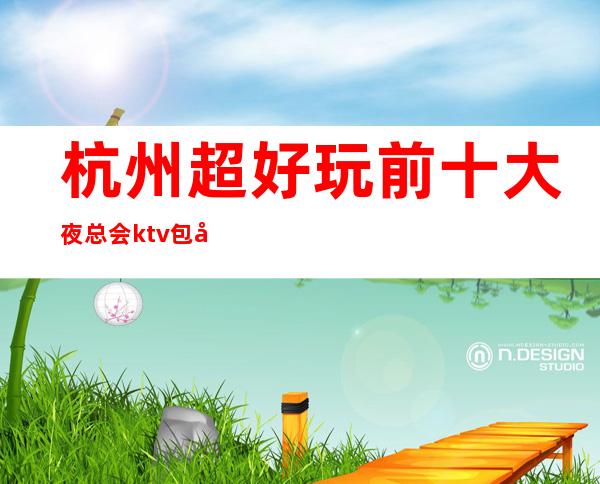 杭州超好玩前十大夜总会ktv包厢消费档次排行榜!快来玩耍吧