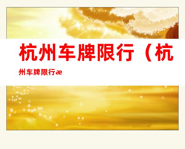 杭州车牌限行(杭州车牌限行时间和范围2022)