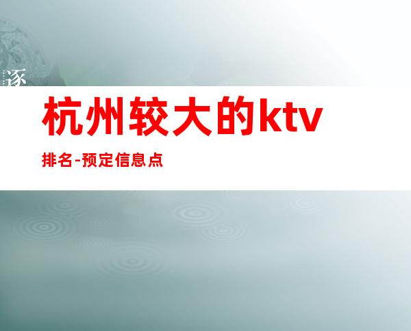 杭州较大的ktv排名-预定信息点击查看