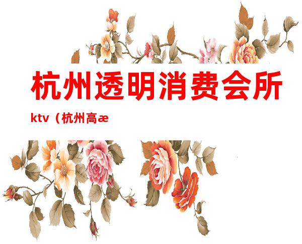 杭州透明消费会所ktv(杭州高档娱乐会所)
