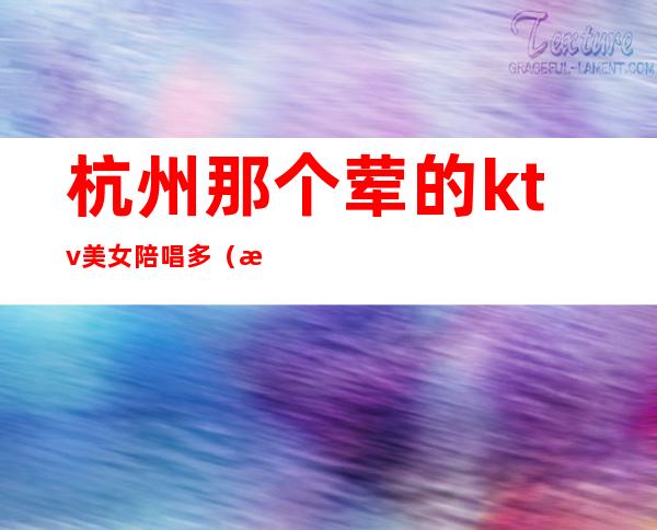 杭州那个荤的ktv美女陪唱多(杭州哪里有ktv要陪酒的)