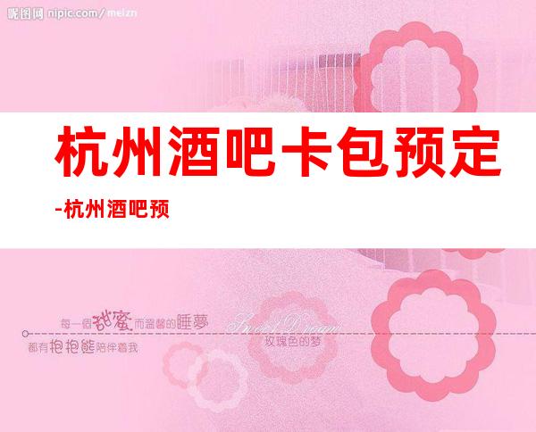 杭州酒吧卡包预定-杭州酒吧预定马上咨询