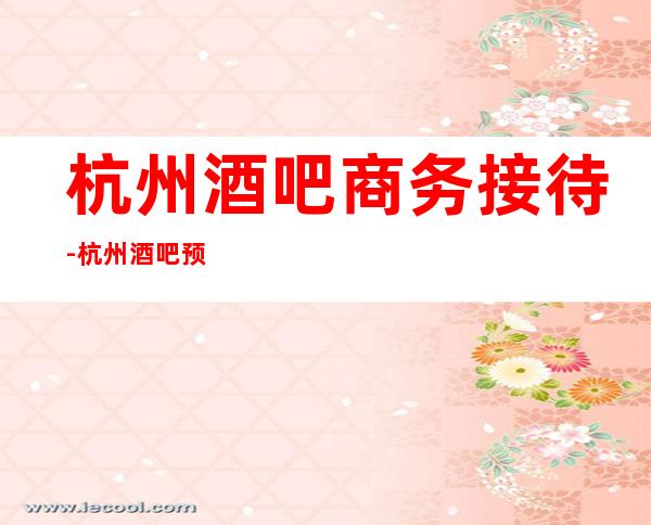 杭州酒吧商务接待-杭州酒吧预订信息