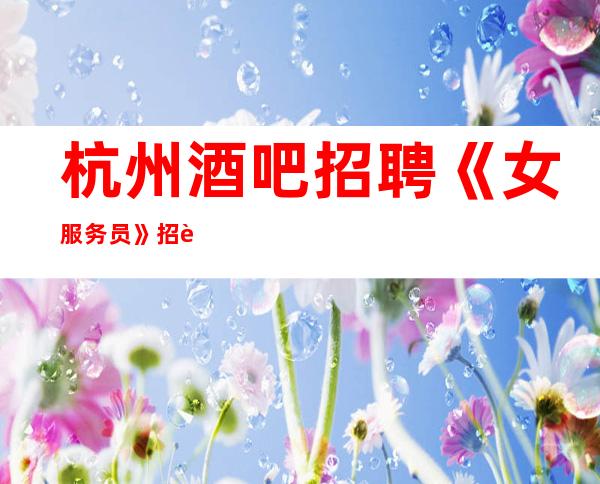 杭州酒吧招聘《女服务员》招聘直招51间包厢生意火爆