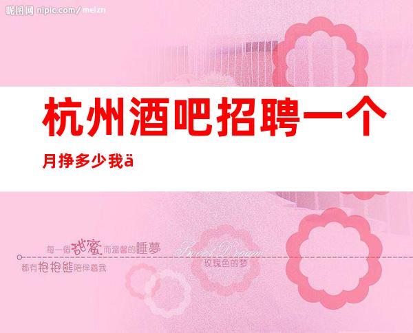 杭州酒吧招聘一个月挣多少我们会派专人培训