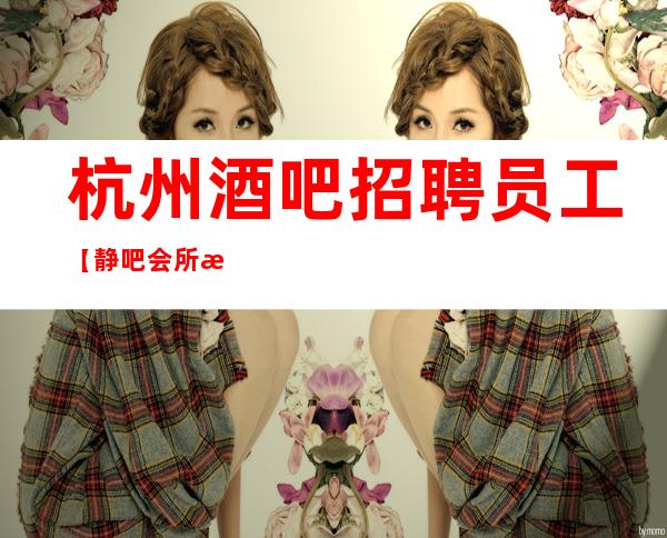 杭州酒吧招聘员工【静吧会所招聘】前方定是海阔天空