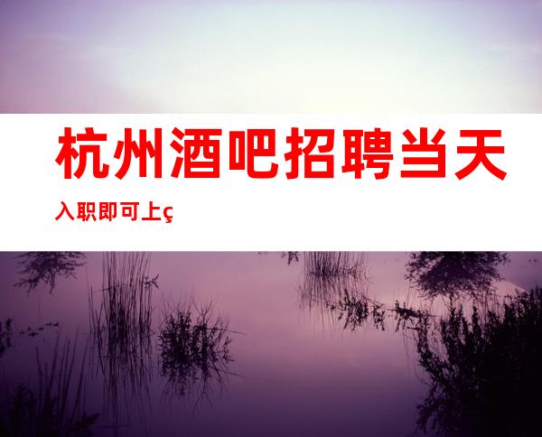 杭州酒吧招聘当天入职即可上班;住宿高档小区公寓