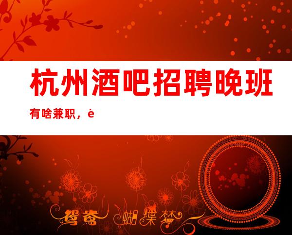 杭州酒吧招聘晚班有啥兼职,自己衣服好上班