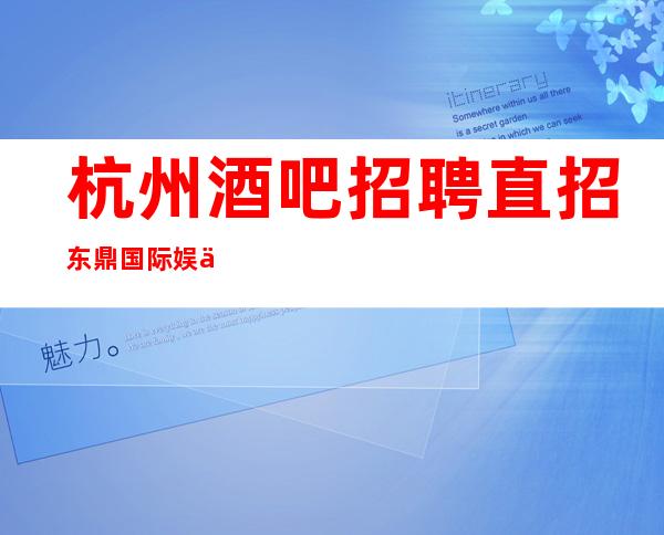杭州酒吧招聘直招东鼎国际娱乐会所任务又少生意又好