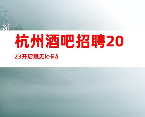 杭州酒吧招聘2023开启赚无ic卡女孩