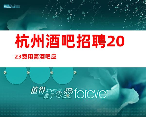 杭州酒吧招聘2023费用高酒吧应聘新人保证