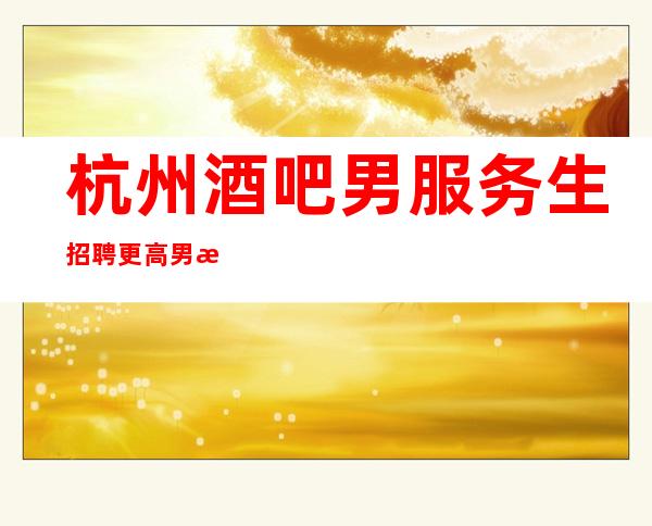 杭州酒吧男服务生招聘更高男服务生场静吧会所包厢预订生日布置