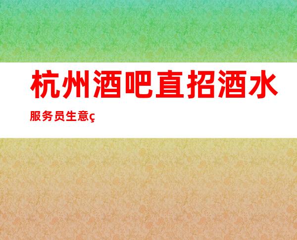 杭州酒吧直招酒水服务员 生意稳定 无任务包住宿