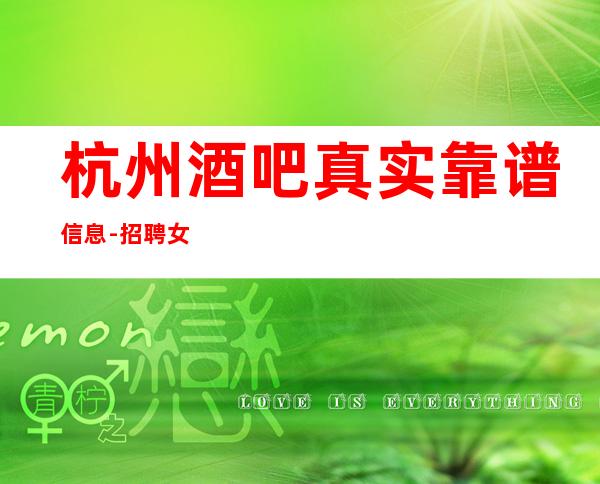 杭州酒吧真实靠谱信息-招聘女员工可兼职-住宿有宿舍