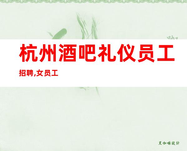 杭州酒吧礼仪员工招聘,女员工特直招-用心呵护你