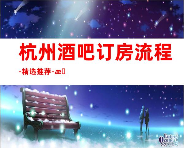 杭州酒吧订房流程-精选推荐-杭州消费表.位置.酒水订房