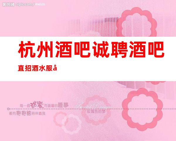 杭州酒吧诚聘 酒吧直招酒水服务员起包食宿