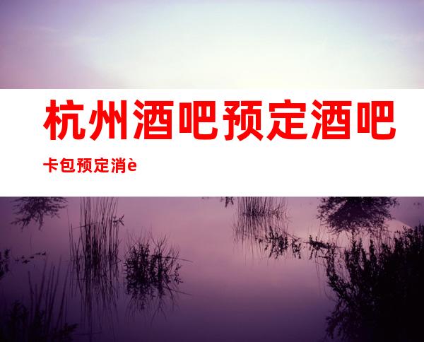 杭州酒吧预定 酒吧卡包预定消费实惠划算合理 大众消费