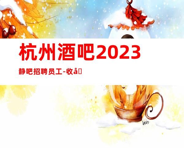 杭州酒吧2023静吧招聘员工-收入稳定包住宿