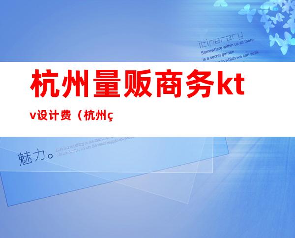 杭州量贩商务ktv设计费(杭州点歌台量贩ktv)