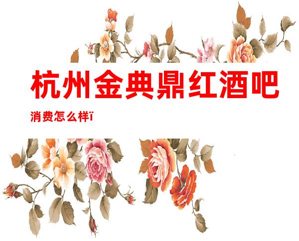 杭州金典鼎红酒吧消费怎么样，包厢低消-人均消费多少。