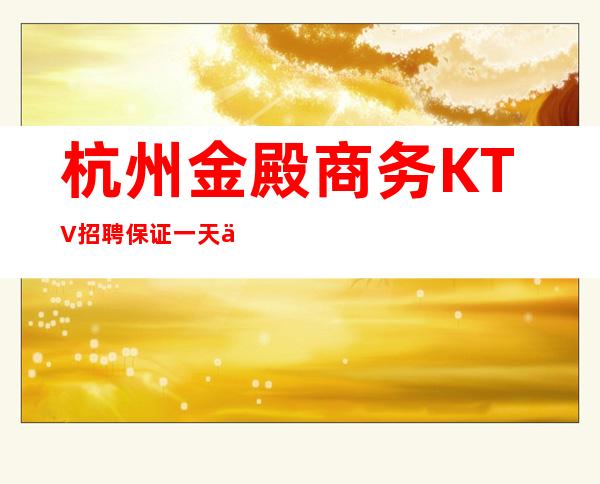 杭州金殿商务KTV招聘保证一天上两个班无入职费