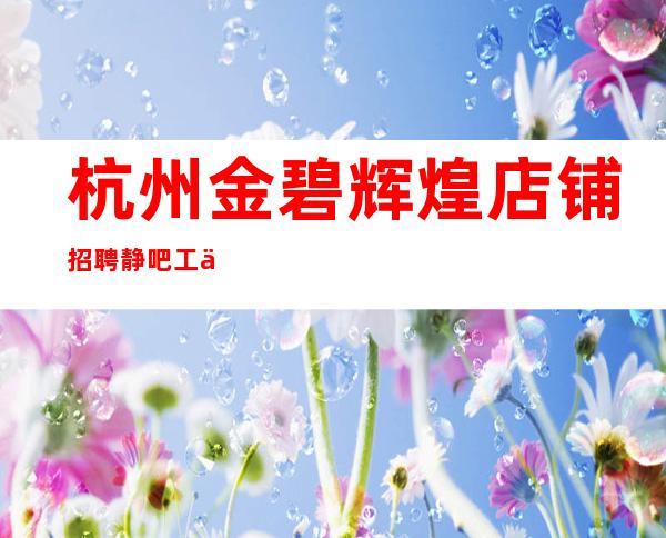 杭州金碧辉煌店铺招聘静吧工作哪里好机会难得