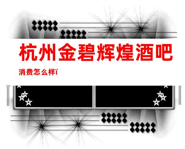 杭州金碧辉煌酒吧消费怎么样，包厢低消-人均消费多少。