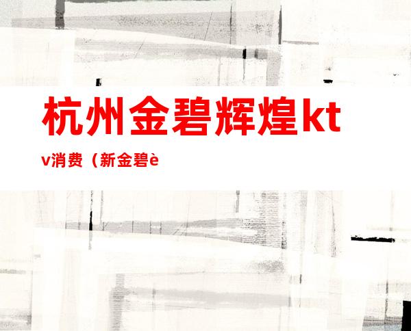 杭州金碧辉煌ktv消费(新金碧辉煌ktv人均消费)
