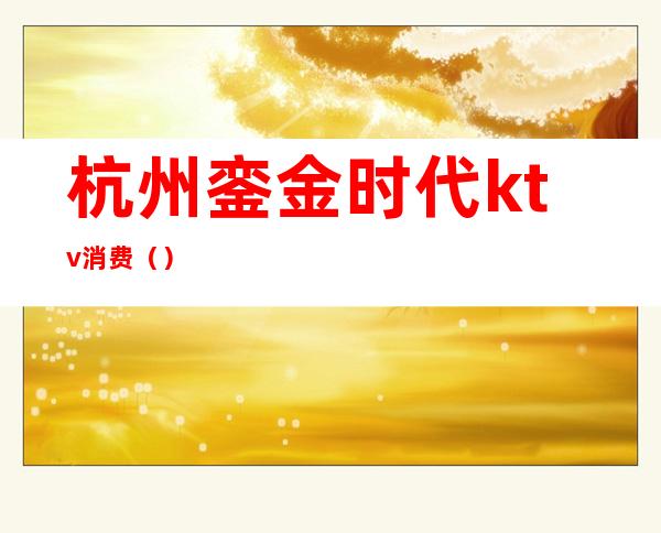杭州銮金时代ktv消费()