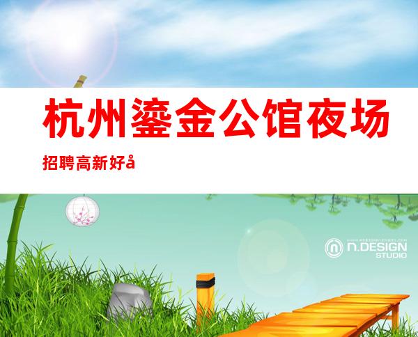 杭州鎏金公馆夜场招聘高新好待遇好收入好大哥