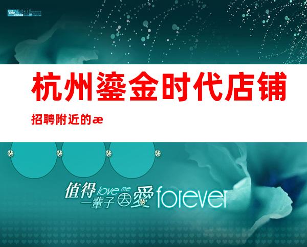 杭州鎏金时代店铺招聘附近的招聘信息靠谱