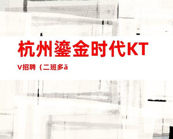 杭州鎏金时代KTV招聘（二班多上班容易）